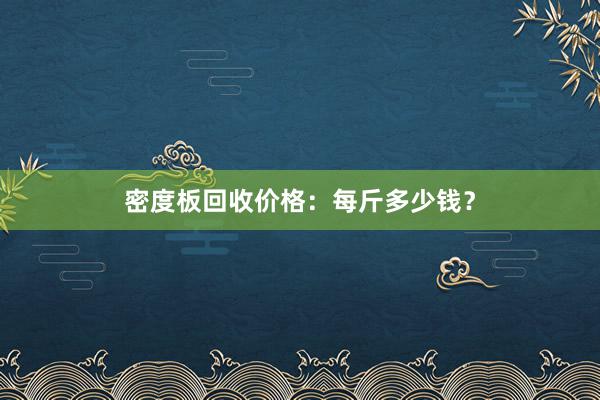 密度板回收价格：每斤多少钱？